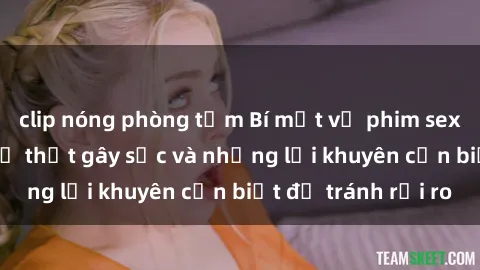 clip nóng phòng tắm Bí mật về phim sex nơi công cộng: Sự thật gây sốc và những lời khuyên cần biết để tránh rủi ro