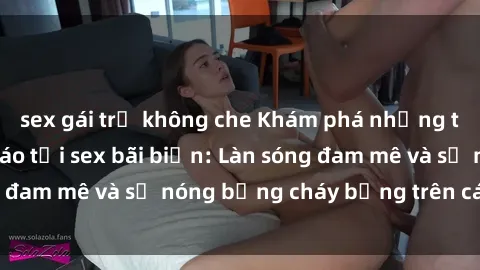 sex gái trẻ không che Khám phá những trải nghiệm độc đáo tại sex bãi biển: Làn sóng đam mê và sự nóng bỏng cháy bỏng trên cát trắng