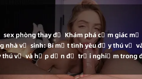 sex phòng thay đồ Khám phá cảm giác mới mẻ với sex trong nhà vệ sinh: Bí mật tình yêu đầy thú vị và hấp dẫn để trải nghiệm trong đêm hôm nay!