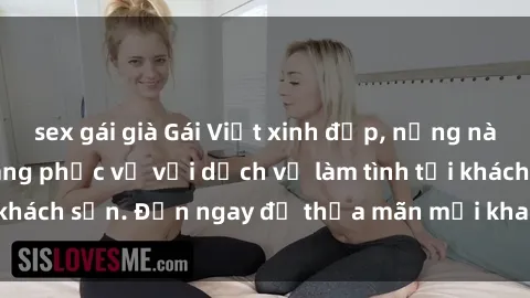sex gái già Gái Việt xinh đẹp, nồng nàn tình cảm, sẵn sàng phục vụ với dịch vụ làm tình tại khách sạn. Đến ngay để thỏa mãn mọi khao khát của bạn!