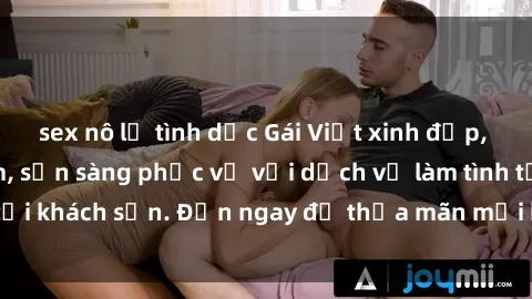 sex nô lệ tình dục Gái Việt xinh đẹp, nồng nàn tình cảm, sẵn sàng phục vụ với dịch vụ làm tình tại khách sạn. Đến ngay để thỏa mãn mọi khao khát của bạn!