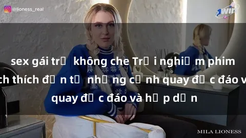 sex gái trẻ không che Trải nghiệm phim sex : Sự kích thích đến từ những cảnh quay độc đáo và hấp dẫn
