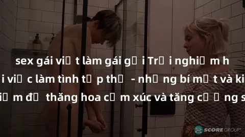 sex gái việt làm gái gọi Trải nghiệm hứng khởi cùng với việc làm tình tập thể - những bí mật và kinh nghiệm để thăng hoa cảm xúc và tăng cường sự gắn kết trong mối quan hệ