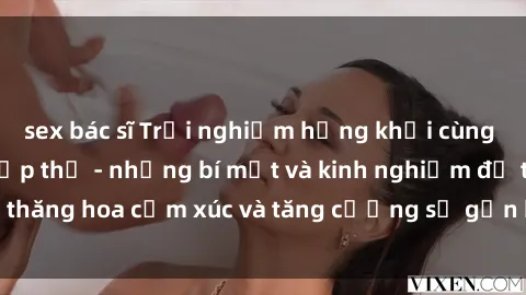 sex bác sĩ Trải nghiệm hứng khởi cùng với việc làm tình tập thể - những bí mật và kinh nghiệm để thăng hoa cảm xúc và tăng cường sự gắn kết trong mối quan hệ