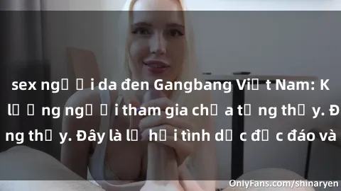 sex người da đen Gangbang Việt Nam: Kỷ lục mới với số lượng người tham gia chưa từng thấy. Đây là lễ hội tình dục độc đáo và gây sốc.