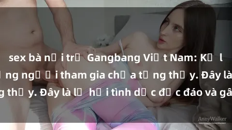 sex bà nội trợ Gangbang Việt Nam: Kỷ lục mới với số lượng người tham gia chưa từng thấy. Đây là lễ hội tình dục độc đáo và gây sốc.