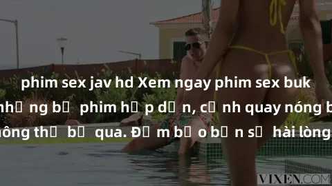 phim sex jav hd Xem ngay phim sex bukkake hàng đầu với những bộ phim hấp dẫn, cảnh quay nóng bỏng không thể bỏ qua. Đảm bảo bạn sẽ hài lòng với trải nghiệm mới lạ này!
