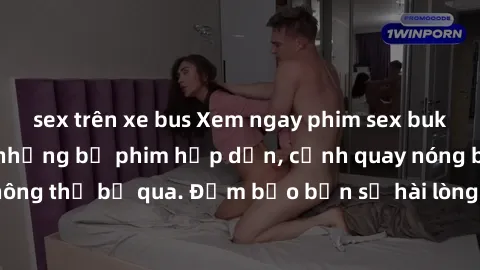 sex trên xe bus Xem ngay phim sex bukkake hàng đầu với những bộ phim hấp dẫn, cảnh quay nóng bỏng không thể bỏ qua. Đảm bảo bạn sẽ hài lòng với trải nghiệm mới lạ này!
