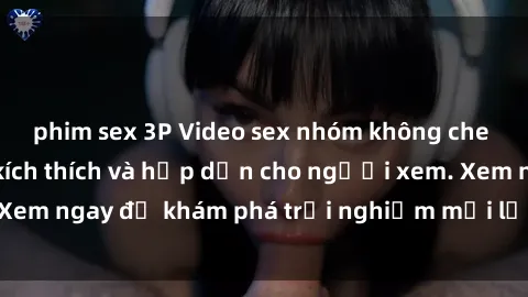 phim sex 3P Video sex nhóm không che mới nhất cực kỳ kích thích và hấp dẫn cho người xem. Xem ngay để khám phá trải nghiệm mới lạ và đầy bất ngờ!