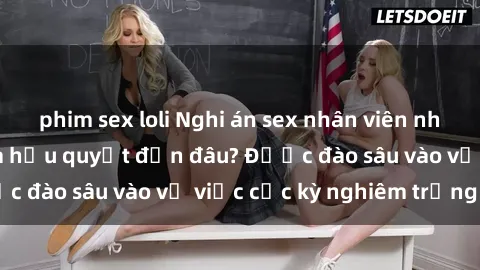 phim sex loli Nghi án sex nhân viên nhà hàng: Hậu quả và hậu quyết đến đâu? Được đào sâu vào vụ việc cực kỳ nghiêm trọng này.