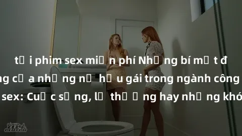 tải phim sex miễn phí Những bí mật đằng sau cuộc sống của những nữ hầu gái trong ngành công nghiệp sex: Cuộc sống, lẽ thường hay những khó khăn mà họ phải đối mặt.