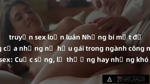 truyện sex loạn luân Những bí mật đằng sau cuộc sống của những nữ hầu gái trong ngành công nghiệp sex: Cuộc sống, lẽ thường hay những khó khăn mà họ phải đối mặt.