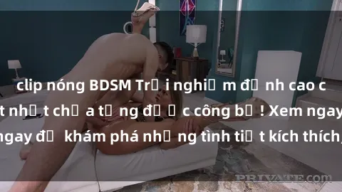 clip nóng BDSM Trải nghiệm đỉnh cao cùng phim sex Mỹ hot nhất chưa từng được công bố! Xem ngay để khám phá những tình tiết kích thích, cảnh nóng bỏng!