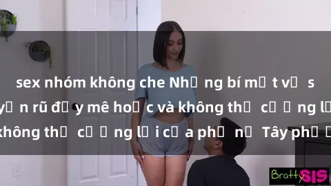 sex nhóm không che Những bí mật về sex gái Tây: Sự quyến rũ đầy mê hoặc và không thể cưỡng lại của phụ nữ Tây phương