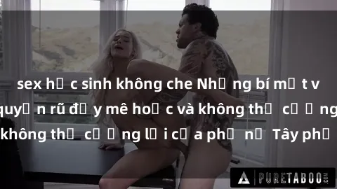 sex học sinh không che Những bí mật về sex gái Tây: Sự quyến rũ đầy mê hoặc và không thể cưỡng lại của phụ nữ Tây phương