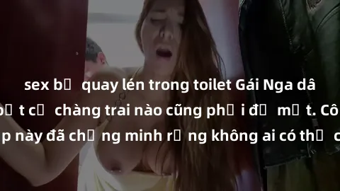 sex bị quay lén trong toilet Gái Nga dâm đãng khiến tim bất cứ chàng trai nào cũng phải đỏ mặt. Cô gái xinh đẹp này đã chứng minh rằng không ai có thể cưỡng lại khi cô làm tình đắm say.