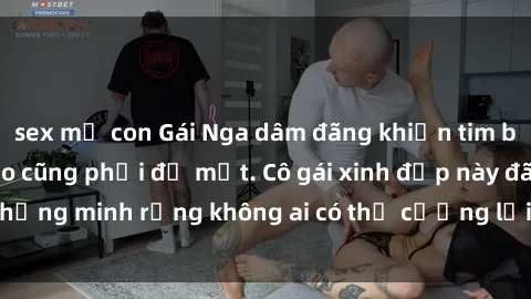 sex mẹ con Gái Nga dâm đãng khiến tim bất cứ chàng trai nào cũng phải đỏ mặt. Cô gái xinh đẹp này đã chứng minh rằng không ai có thể cưỡng lại khi cô làm tình đắm say.