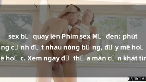 sex bị quay lén Phim sex Mỹ đen: phút mãnh liệt với những cảnh địt nhau nóng bỏng, đầy mê hoặc. Xem ngay để thỏa mãn cơn khát tình dục của bạn!