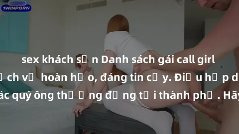 sex khách sạn Danh sách gái call girl vip chất lượng, dịch vụ hoàn hảo, đáng tin cậy. Điều hấp dẫn cho các quý ông thượng đẳng tại thành phố. Hãy nhấc máy và đặt lịch ngay!