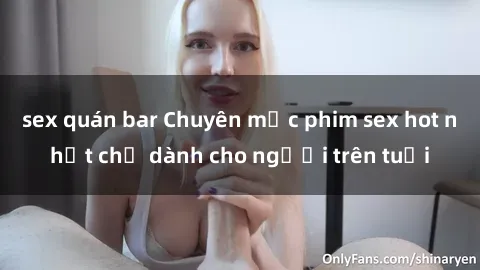 sex quán bar Chuyên mục phim sex hot nhất chỉ dành cho người trên tuổi