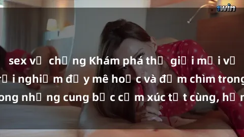 sex vợ chồng Khám phá thế giới mới với sex người lớn: trải nghiệm đầy mê hoặc và đắm chìm trong những cung bậc cảm xúc tột cùng, hứng khởi và cuốn hút.