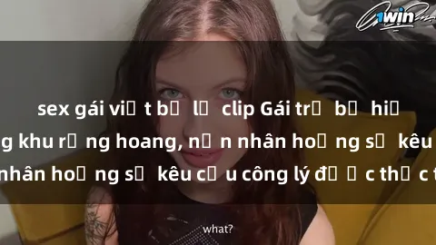 sex gái việt bị lộ clip Gái trẻ bị hiếp dâm bạo lực trong khu rừng hoang, nạn nhân hoảng sợ kêu cầu công lý được thực thi