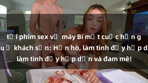 tải phim sex về máy Bí mật cuộc hẹn gái Việt lần đầu ở khách sạn: Hẹn hò, làm tình đầy hấp dẫn và đam mê!