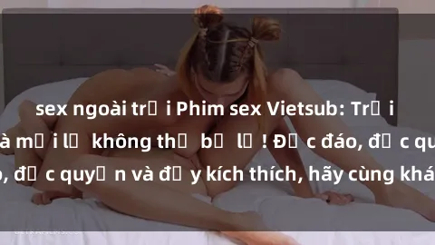 sex ngoài trời Phim sex Vietsub: Trải nghiệm hấp dẫn và mới lạ không thể bỏ lỡ! Độc đáo, độc quyền và đầy kích thích, hãy cùng khám phá ngay!