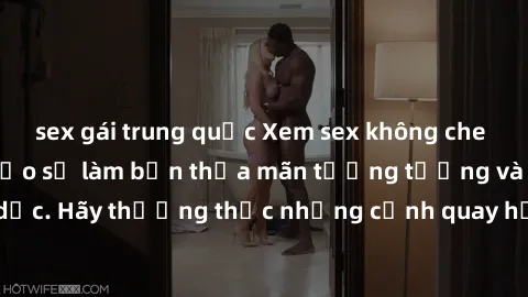 sex gái trung quốc Xem sex không che HD miễn phí đảm bảo sẽ làm bạn thỏa mãn tưởng tượng và nhu cầu tình dục. Hãy thưởng thức những cảnh quay hấp dẫn và mãnh liệt ngay bây giờ!