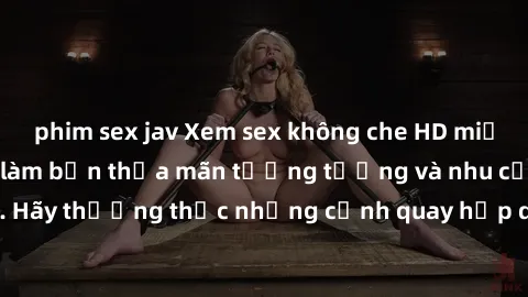 phim sex jav Xem sex không che HD miễn phí đảm bảo sẽ làm bạn thỏa mãn tưởng tượng và nhu cầu tình dục. Hãy thưởng thức những cảnh quay hấp dẫn và mãnh liệt ngay bây giờ!