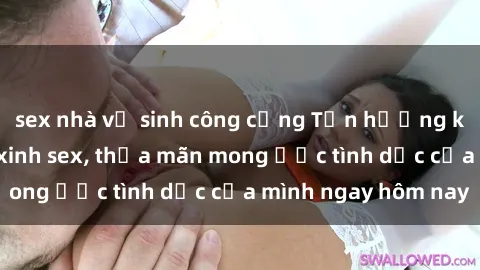 sex nhà vệ sinh công cộng Tận hưởng khoái cảm với gái xinh sex, thỏa mãn mong ước tình dục của mình ngay hôm nay