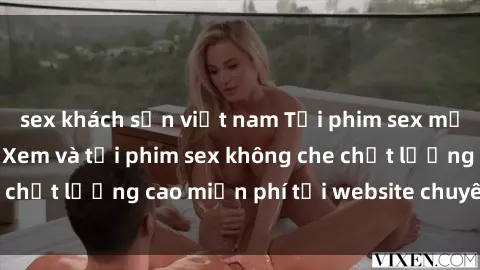 sex khách sạn việt nam Tải phim sex mới nhất hot nhất - Xem và tải phim sex không che chất lượng cao miễn phí tại website chuyên nghiệp.