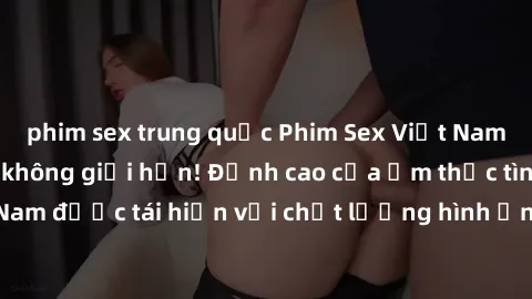 phim sex trung quốc Phim Sex Việt Nam HD - Xem ngay và không giới hạn! Đỉnh cao của ẩm thực tình dục Việt Nam được tái hiện với chất lượng hình ảnh sắc nét. Hãy thưởng thức ngay!