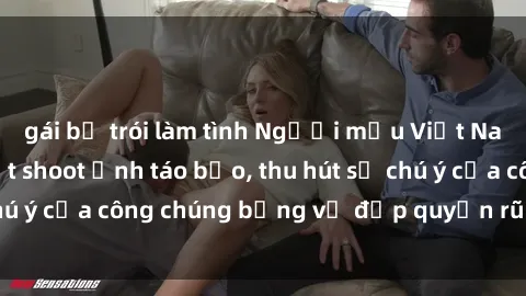 gái bị trói làm tình Người mẫu Việt Nam gây sốt với loạt shoot ảnh táo bạo, thu hút sự chú ý của công chúng bằng vẻ đẹp quyến rũ và gợi cảm.