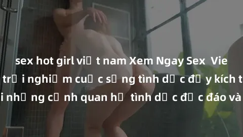 sex hot girl việt nam Xem Ngay Sex  Vietsub Full HD - Cùng trải nghiệm cuộc sống tình dục đầy kích thích với những cảnh quan hệ tình dục độc đáo và mãnh liệt trong bộ phim này!