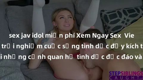 sex jav idol miễn phí Xem Ngay Sex  Vietsub Full HD - Cùng trải nghiệm cuộc sống tình dục đầy kích thích với những cảnh quan hệ tình dục độc đáo và mãnh liệt trong bộ phim này!