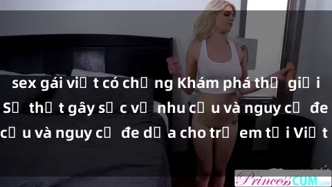 sex gái việt có chồng Khám phá thế giới sex loli Việt Nam: Sự thật gây sốc về nhu cầu và nguy cơ đe dọa cho trẻ em tại Việt Nam