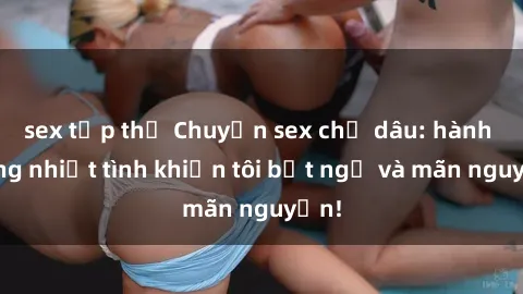 sex tập thể Chuyện sex chị dâu: hành động nhiệt tình khiến tôi bất ngờ và mãn nguyện!