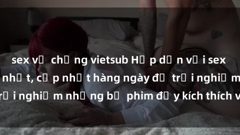 sex vợ chồng vietsub Hấp dẫn với sex hentai vietsub mới nhất, cập nhật hàng ngày để trải nghiệm những bộ phim đầy kích thích và hấp dẫn.