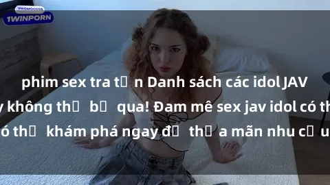 phim sex tra tấn Danh sách các idol JAV hot nhất hiện nay không thể bỏ qua! Đam mê sex jav idol có thể khám phá ngay để thỏa mãn nhu cầu giải trí của mình!